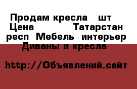 Продам кресла 2 шт. › Цена ­ 2 500 - Татарстан респ. Мебель, интерьер » Диваны и кресла   